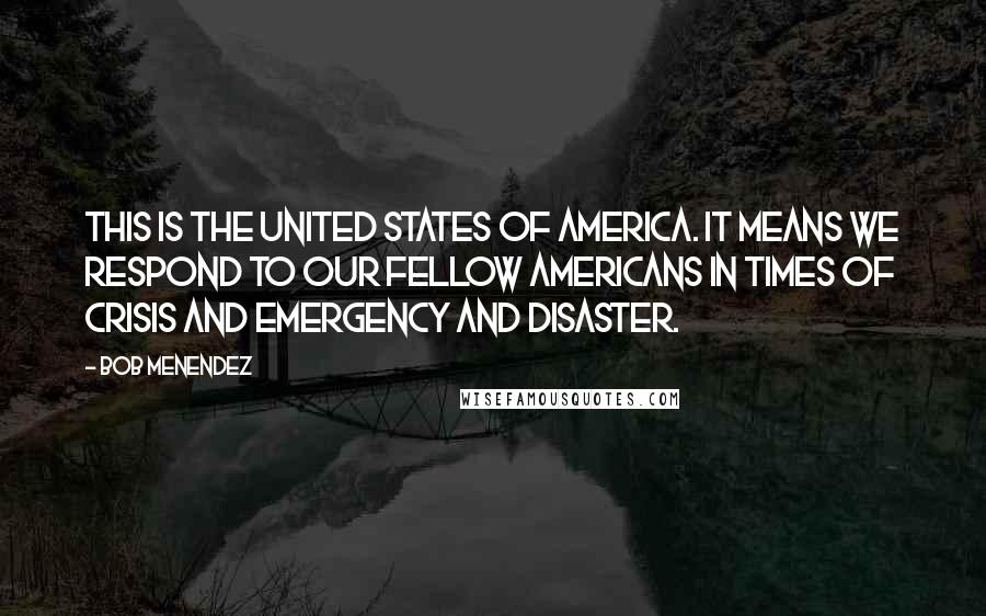 Bob Menendez Quotes: This is the United States of America. It means we respond to our fellow Americans in times of crisis and emergency and disaster.