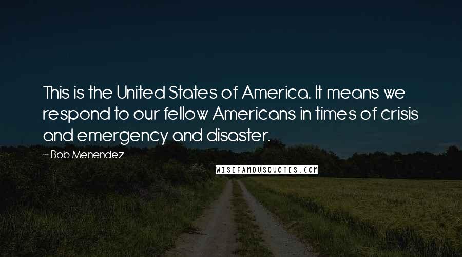 Bob Menendez Quotes: This is the United States of America. It means we respond to our fellow Americans in times of crisis and emergency and disaster.