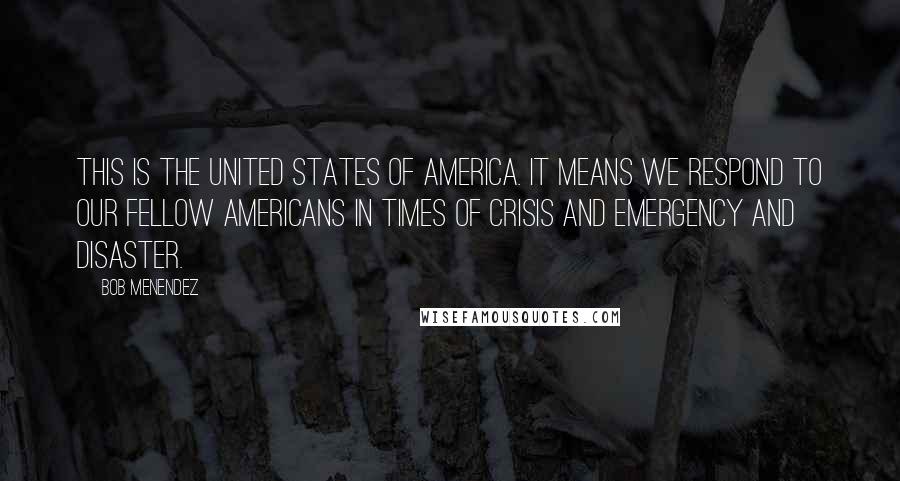 Bob Menendez Quotes: This is the United States of America. It means we respond to our fellow Americans in times of crisis and emergency and disaster.