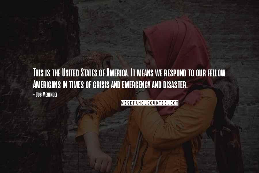 Bob Menendez Quotes: This is the United States of America. It means we respond to our fellow Americans in times of crisis and emergency and disaster.