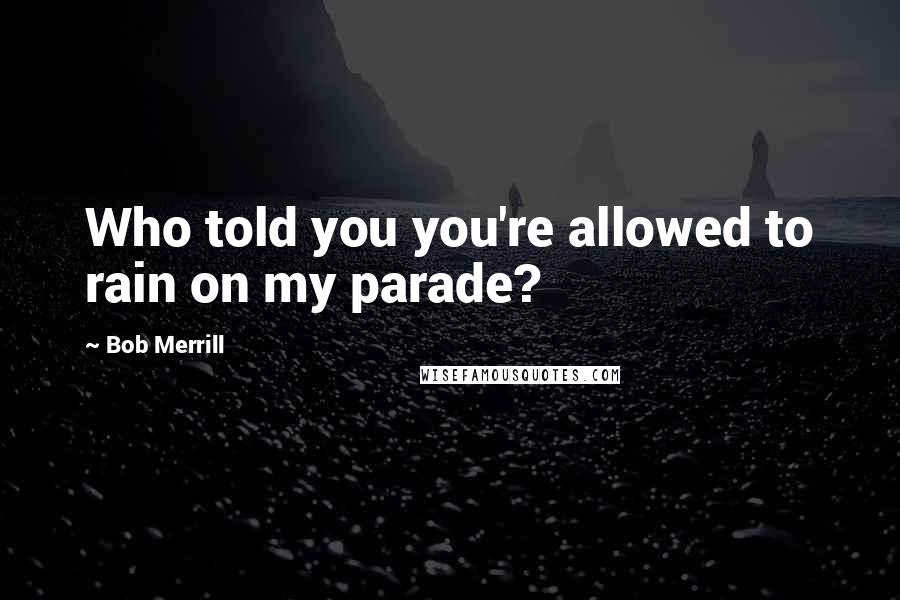 Bob Merrill Quotes: Who told you you're allowed to rain on my parade?