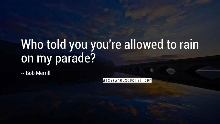 Bob Merrill Quotes: Who told you you're allowed to rain on my parade?