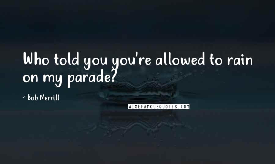 Bob Merrill Quotes: Who told you you're allowed to rain on my parade?