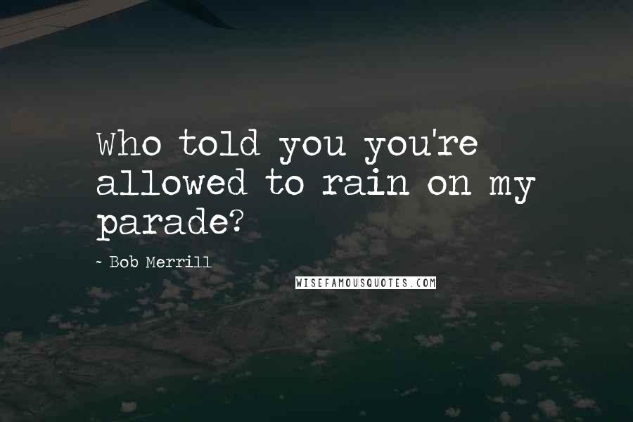 Bob Merrill Quotes: Who told you you're allowed to rain on my parade?