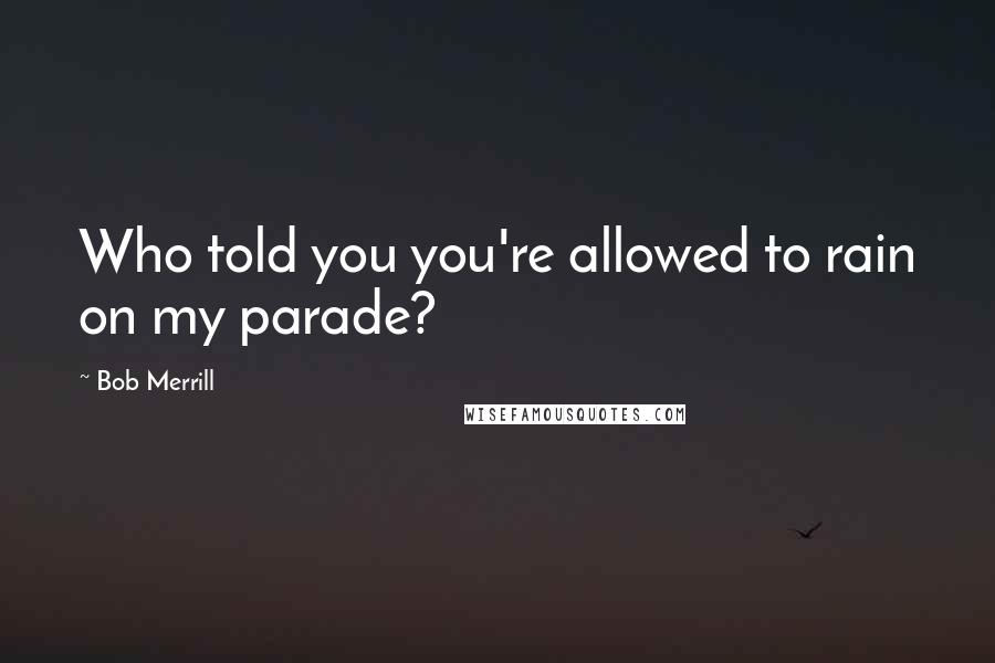 Bob Merrill Quotes: Who told you you're allowed to rain on my parade?