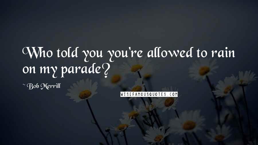 Bob Merrill Quotes: Who told you you're allowed to rain on my parade?