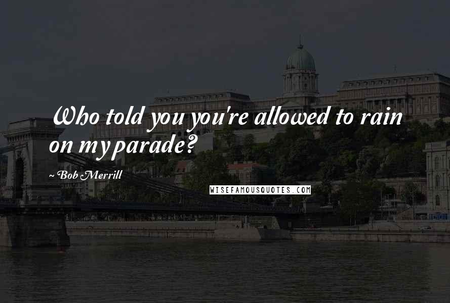 Bob Merrill Quotes: Who told you you're allowed to rain on my parade?