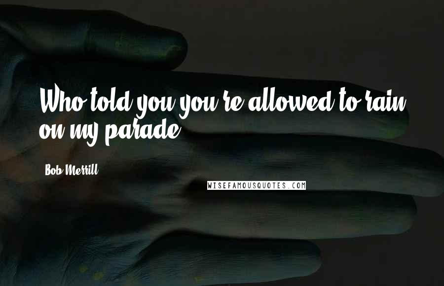 Bob Merrill Quotes: Who told you you're allowed to rain on my parade?