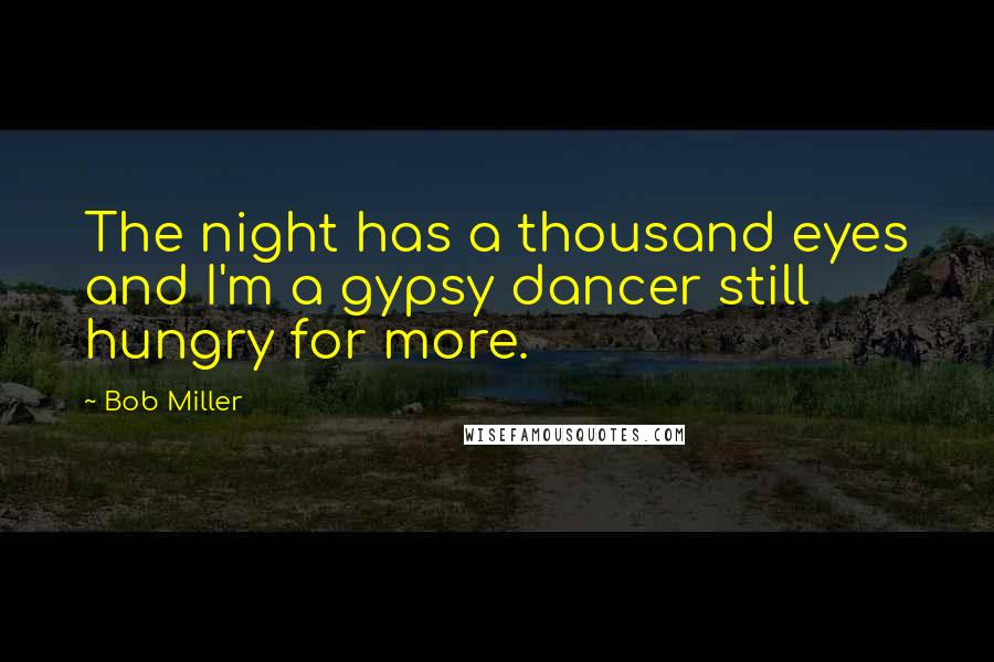 Bob Miller Quotes: The night has a thousand eyes and I'm a gypsy dancer still hungry for more.