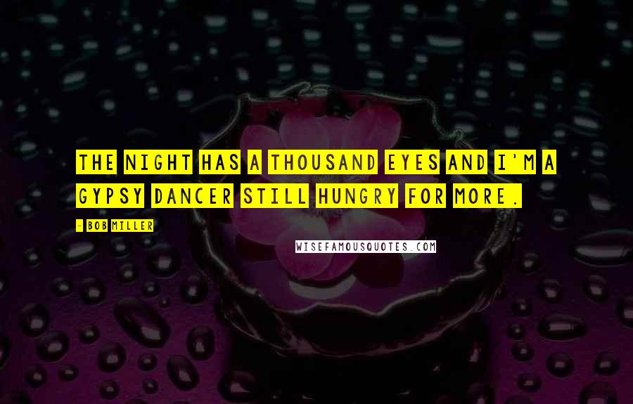 Bob Miller Quotes: The night has a thousand eyes and I'm a gypsy dancer still hungry for more.