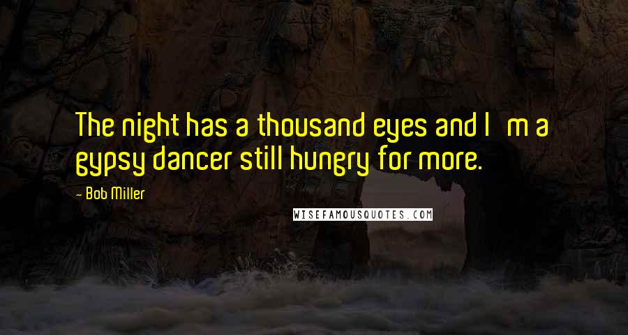 Bob Miller Quotes: The night has a thousand eyes and I'm a gypsy dancer still hungry for more.