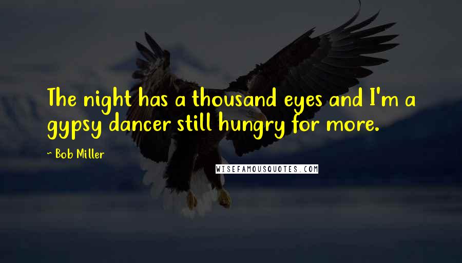 Bob Miller Quotes: The night has a thousand eyes and I'm a gypsy dancer still hungry for more.