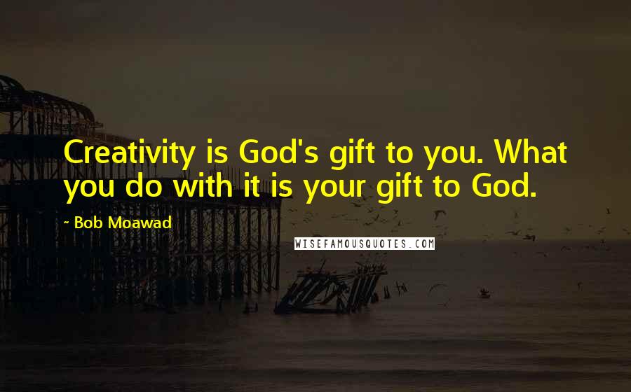 Bob Moawad Quotes: Creativity is God's gift to you. What you do with it is your gift to God.