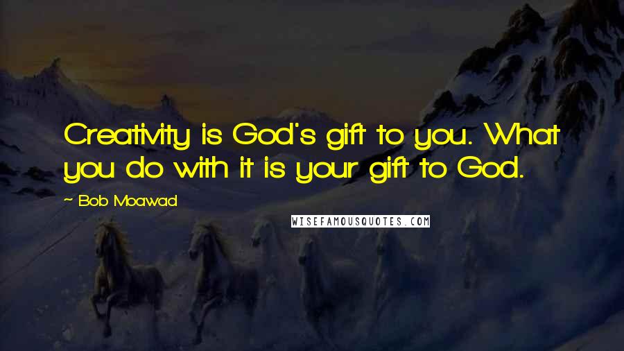 Bob Moawad Quotes: Creativity is God's gift to you. What you do with it is your gift to God.