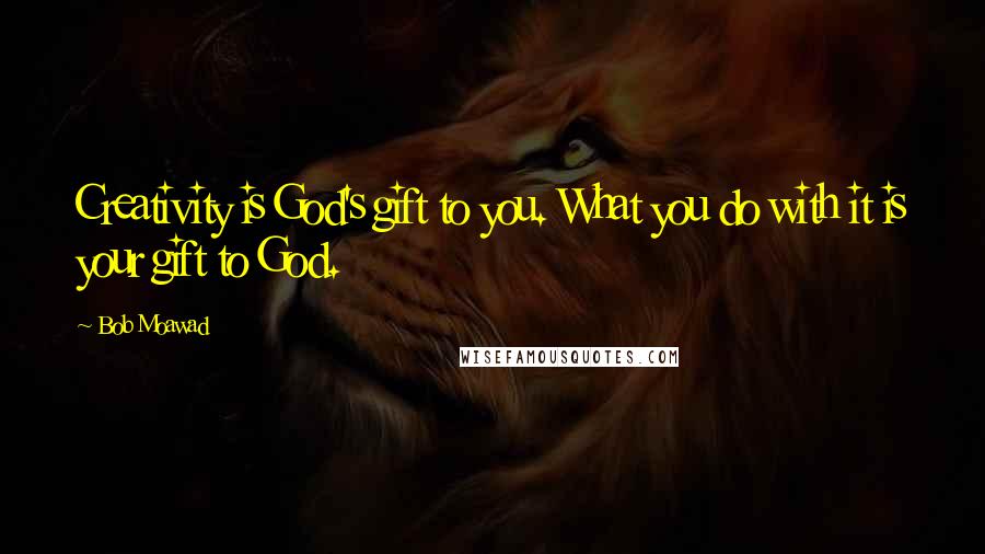 Bob Moawad Quotes: Creativity is God's gift to you. What you do with it is your gift to God.