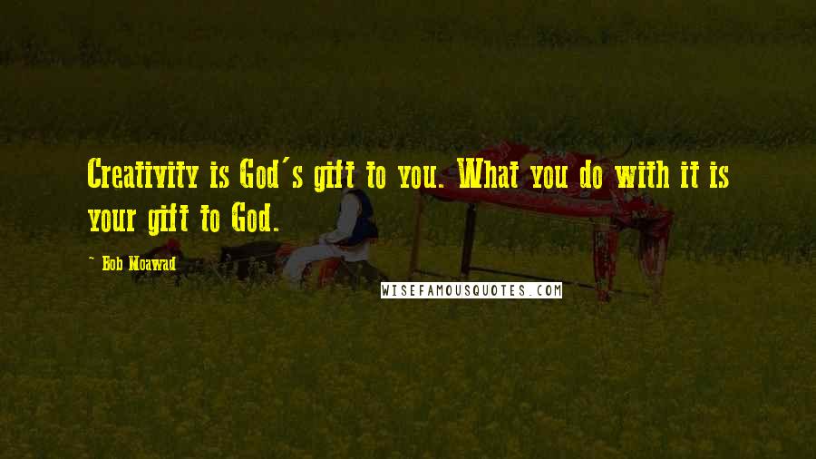 Bob Moawad Quotes: Creativity is God's gift to you. What you do with it is your gift to God.