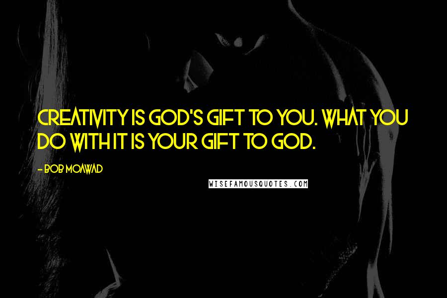 Bob Moawad Quotes: Creativity is God's gift to you. What you do with it is your gift to God.