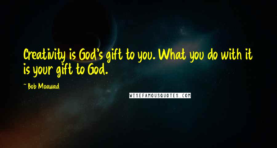 Bob Moawad Quotes: Creativity is God's gift to you. What you do with it is your gift to God.