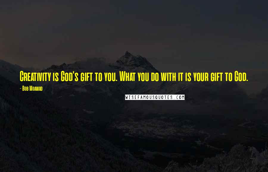 Bob Moawad Quotes: Creativity is God's gift to you. What you do with it is your gift to God.