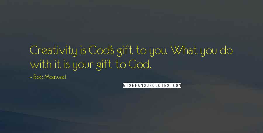 Bob Moawad Quotes: Creativity is God's gift to you. What you do with it is your gift to God.