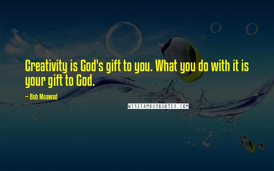 Bob Moawad Quotes: Creativity is God's gift to you. What you do with it is your gift to God.