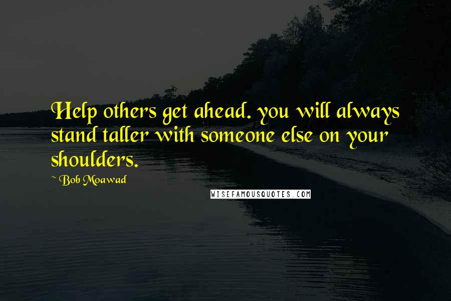 Bob Moawad Quotes: Help others get ahead. you will always stand taller with someone else on your shoulders.