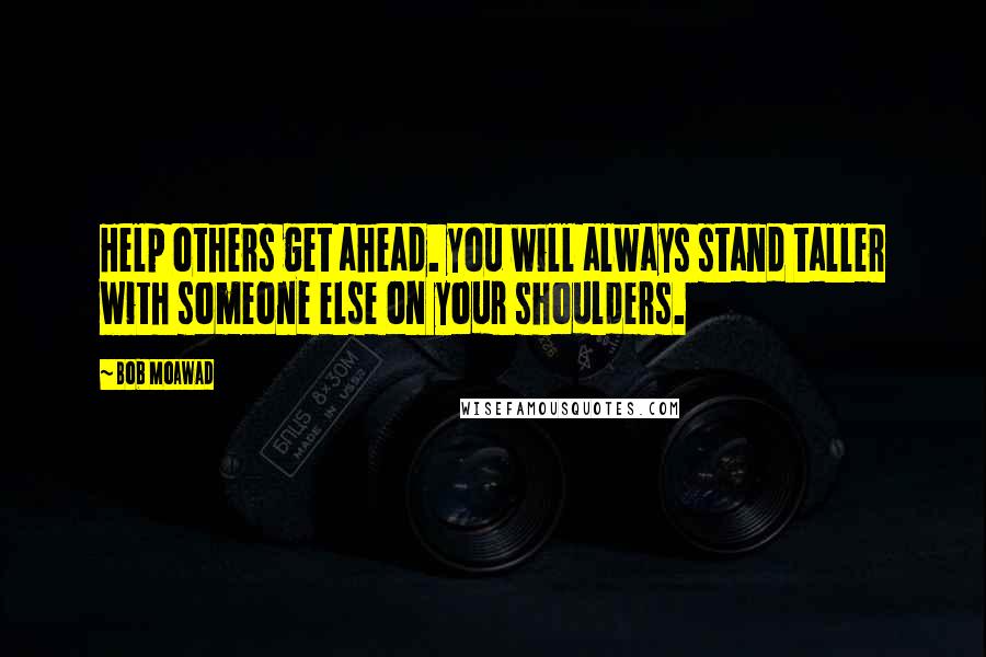 Bob Moawad Quotes: Help others get ahead. you will always stand taller with someone else on your shoulders.