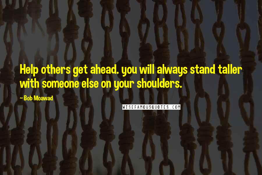 Bob Moawad Quotes: Help others get ahead. you will always stand taller with someone else on your shoulders.