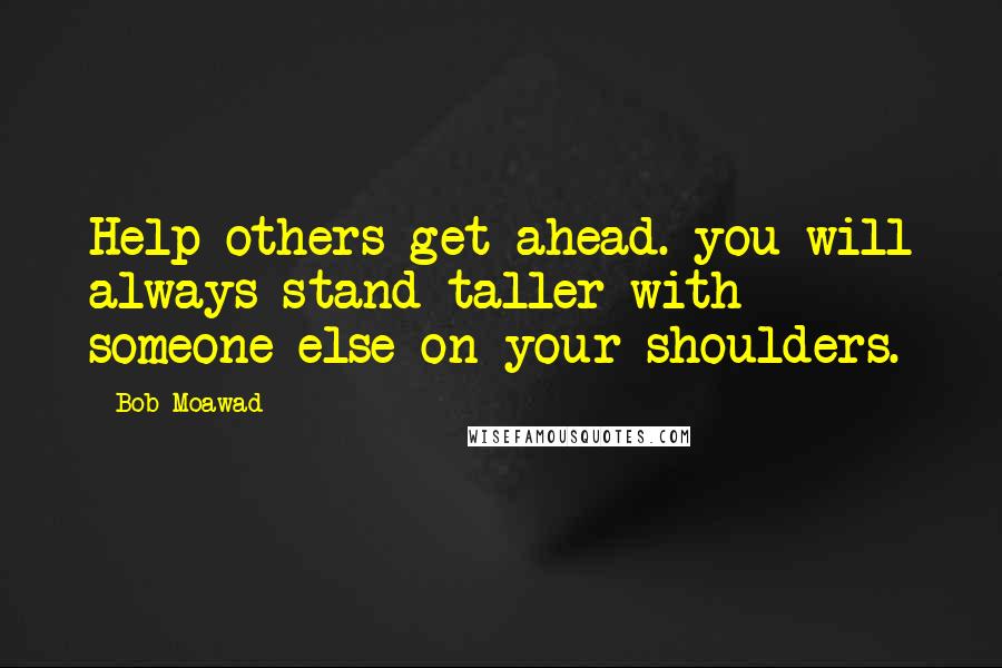 Bob Moawad Quotes: Help others get ahead. you will always stand taller with someone else on your shoulders.