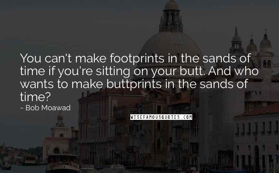 Bob Moawad Quotes: You can't make footprints in the sands of time if you're sitting on your butt. And who wants to make buttprints in the sands of time?