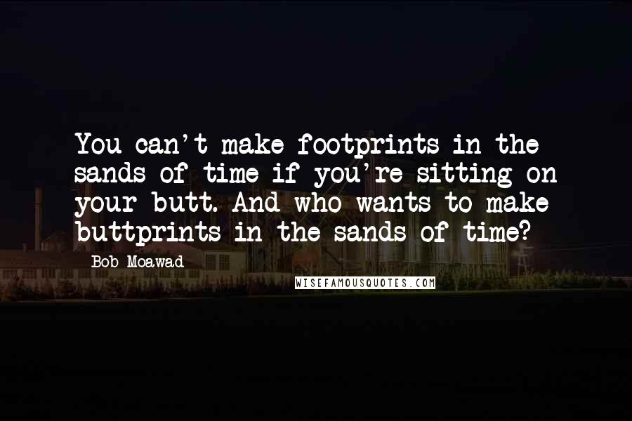 Bob Moawad Quotes: You can't make footprints in the sands of time if you're sitting on your butt. And who wants to make buttprints in the sands of time?