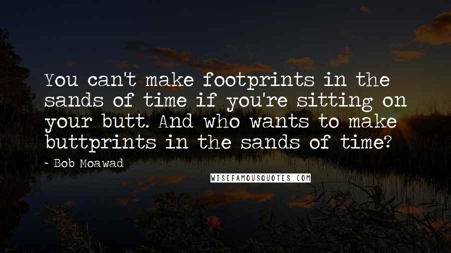 Bob Moawad Quotes: You can't make footprints in the sands of time if you're sitting on your butt. And who wants to make buttprints in the sands of time?