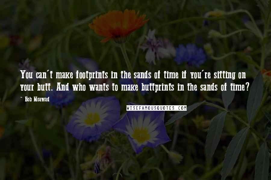 Bob Moawad Quotes: You can't make footprints in the sands of time if you're sitting on your butt. And who wants to make buttprints in the sands of time?