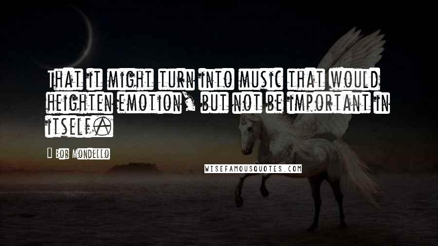 Bob Mondello Quotes: That it might turn into music that would heighten emotion, but not be important in itself.