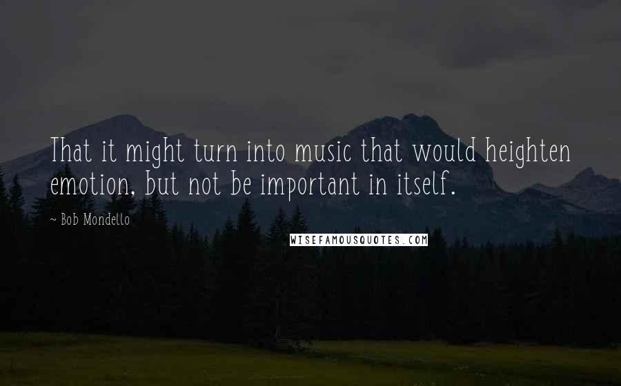 Bob Mondello Quotes: That it might turn into music that would heighten emotion, but not be important in itself.