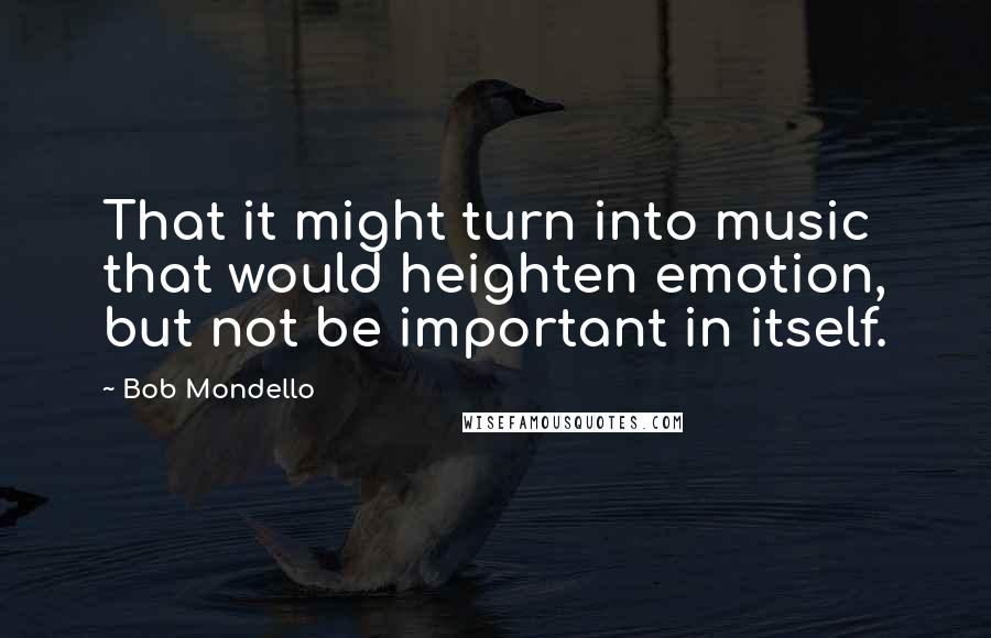 Bob Mondello Quotes: That it might turn into music that would heighten emotion, but not be important in itself.