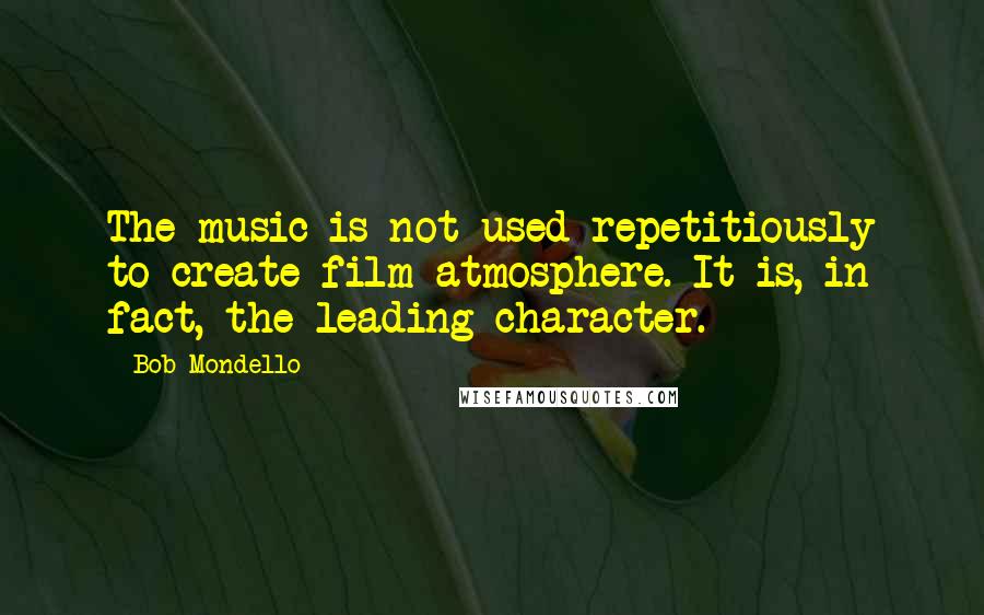 Bob Mondello Quotes: The music is not used repetitiously to create film atmosphere. It is, in fact, the leading character.