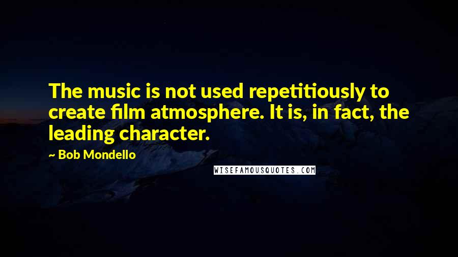 Bob Mondello Quotes: The music is not used repetitiously to create film atmosphere. It is, in fact, the leading character.
