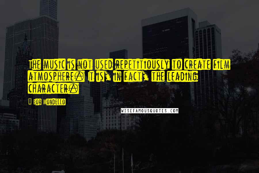 Bob Mondello Quotes: The music is not used repetitiously to create film atmosphere. It is, in fact, the leading character.
