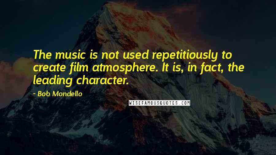 Bob Mondello Quotes: The music is not used repetitiously to create film atmosphere. It is, in fact, the leading character.