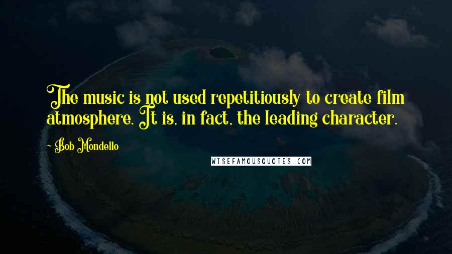 Bob Mondello Quotes: The music is not used repetitiously to create film atmosphere. It is, in fact, the leading character.