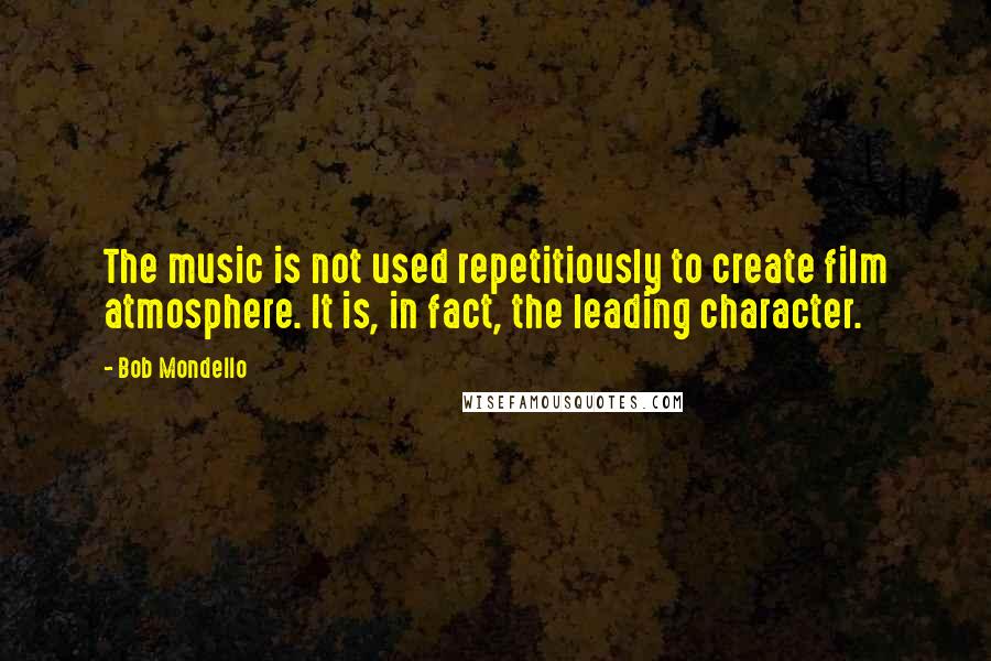 Bob Mondello Quotes: The music is not used repetitiously to create film atmosphere. It is, in fact, the leading character.