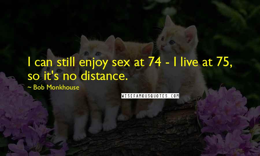 Bob Monkhouse Quotes: I can still enjoy sex at 74 - I live at 75, so it's no distance.
