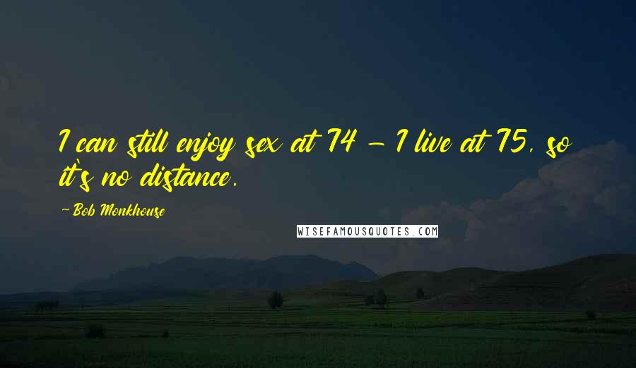 Bob Monkhouse Quotes: I can still enjoy sex at 74 - I live at 75, so it's no distance.
