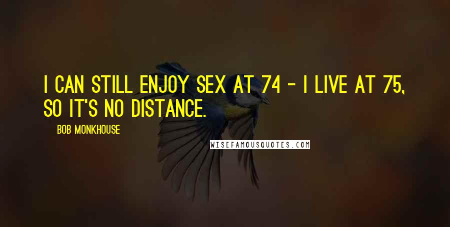 Bob Monkhouse Quotes: I can still enjoy sex at 74 - I live at 75, so it's no distance.