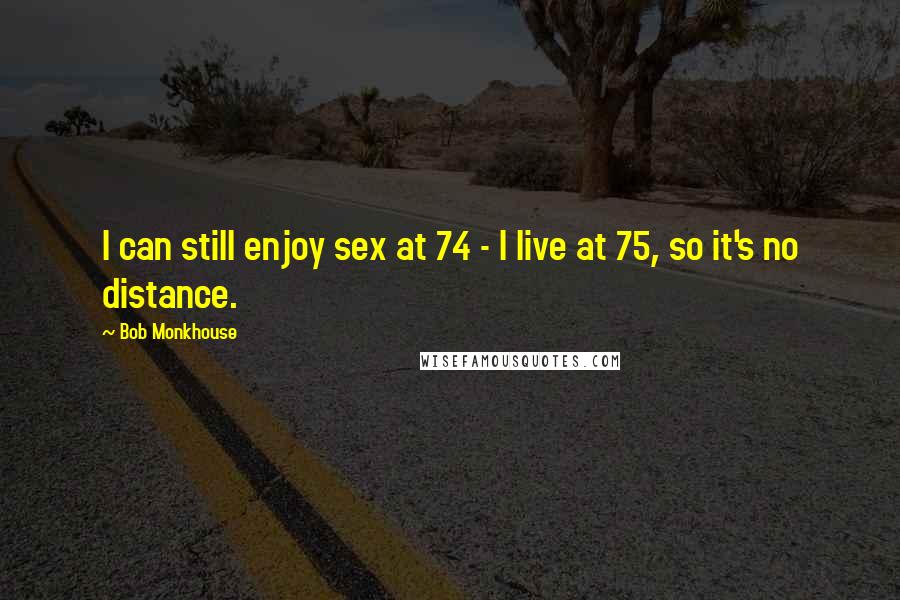 Bob Monkhouse Quotes: I can still enjoy sex at 74 - I live at 75, so it's no distance.