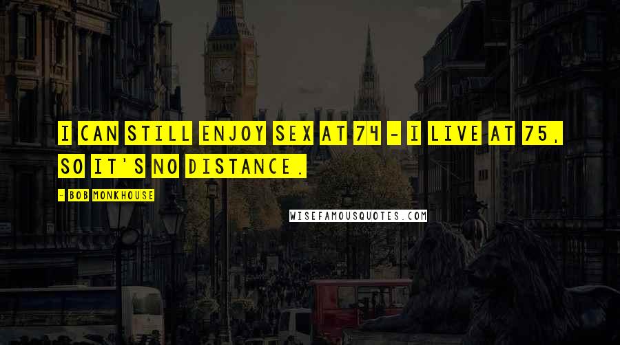 Bob Monkhouse Quotes: I can still enjoy sex at 74 - I live at 75, so it's no distance.