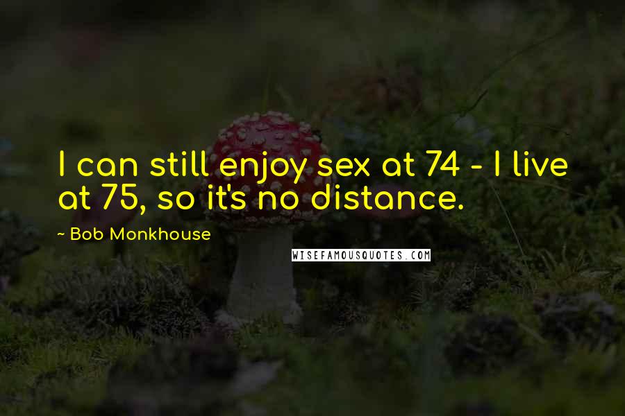 Bob Monkhouse Quotes: I can still enjoy sex at 74 - I live at 75, so it's no distance.