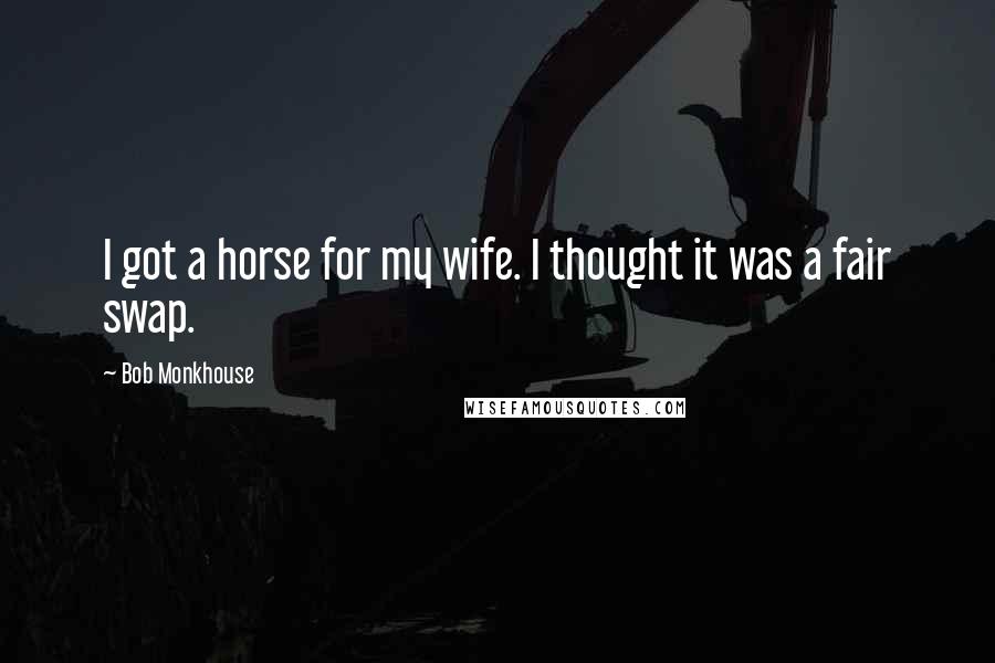Bob Monkhouse Quotes: I got a horse for my wife. I thought it was a fair swap.