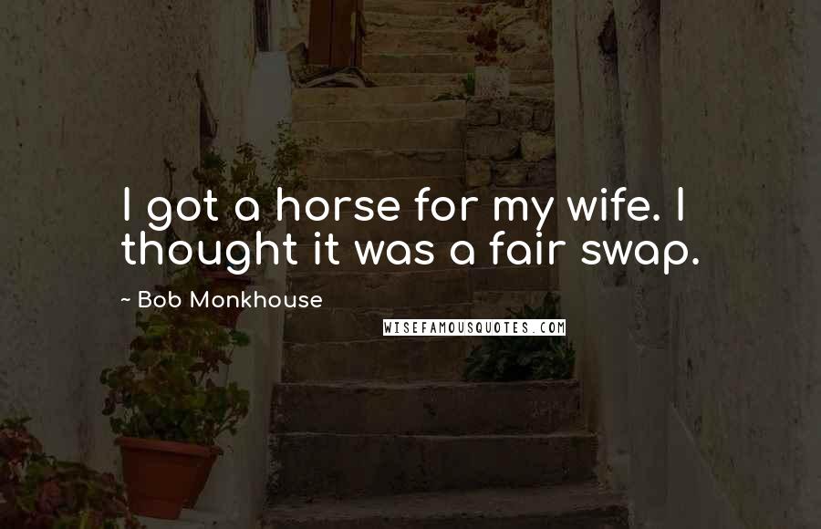 Bob Monkhouse Quotes: I got a horse for my wife. I thought it was a fair swap.